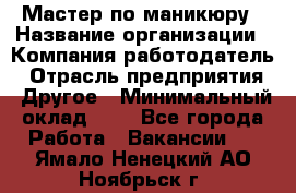 Мастер по маникюру › Название организации ­ Компания-работодатель › Отрасль предприятия ­ Другое › Минимальный оклад ­ 1 - Все города Работа » Вакансии   . Ямало-Ненецкий АО,Ноябрьск г.